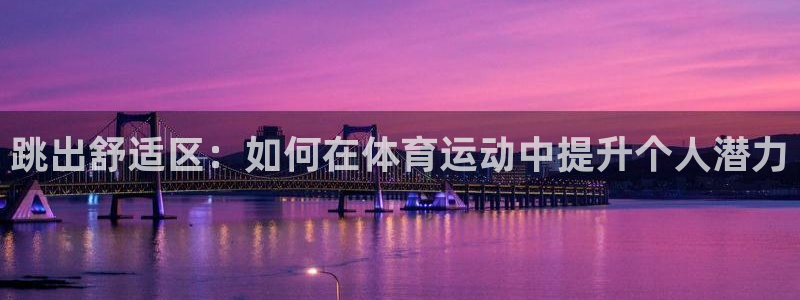 尊龙官网下载平台:跳出舒适区:如何在体育运动中提升个人潜力