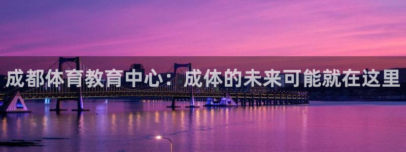 尊龙官方正版app代理:成都体育教育中心:成体的未来可能就在